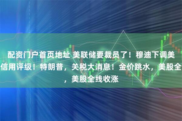 配资门户首页地址 美联储要裁员了！穆迪下调美国主权信用评级！特朗普，关税大消息！金价跳水，美股全线收涨