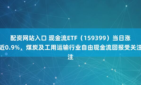 配资网站入口 现金流ETF（159399）当日涨近0.9%，煤炭及工用运输行业自由现金流回报受关注