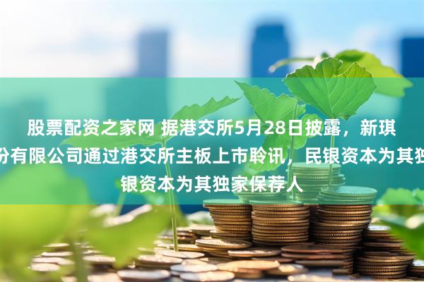 股票配资之家网 据港交所5月28日披露，新琪安集团股份有限公司通过港交所主板上市聆讯，民银资本为其独家保荐人