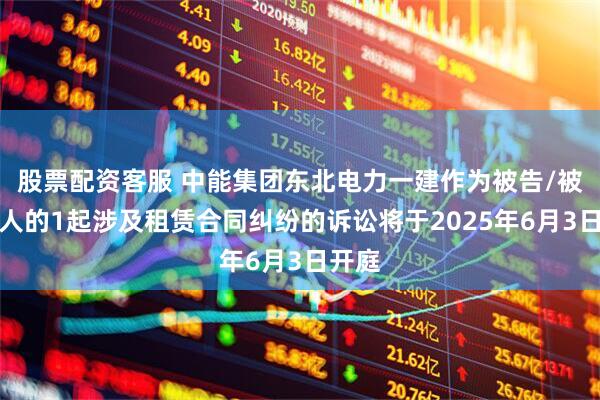 股票配资客服 中能集团东北电力一建作为被告/被上诉人的1起涉及租赁合同纠纷的诉讼将于2025年6月3日开庭