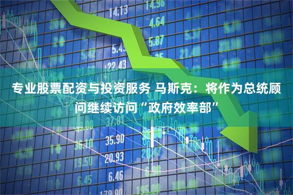 专业股票配资与投资服务 马斯克：将作为总统顾问继续访问“政府效率部”