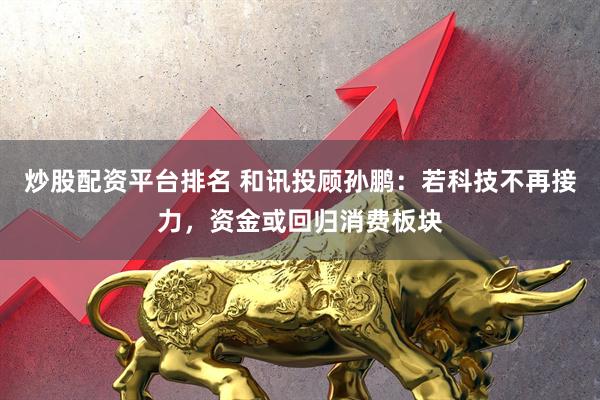 炒股配资平台排名 和讯投顾孙鹏：若科技不再接力，资金或回归消费板块