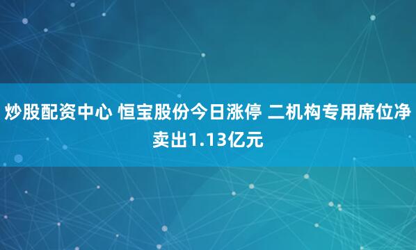 炒股配资中心 恒宝股份今日涨停 二机构专用席位净卖出1.13亿元