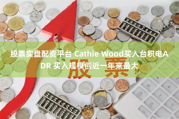 股票实盘配资平台 Cathie Wood买入台积电ADR 买入规模创近一年来最大