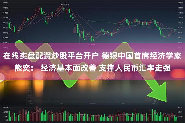 在线实盘配资炒股平台开户 德银中国首席经济学家熊奕： 经济基本面改善 支撑人民币汇率走强