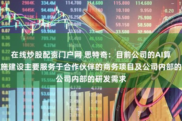在线炒股配资门户网 思特奇：目前公司的AI算力基础设施建设主要服务于合作伙伴的商务项目及公司内部的研发需求