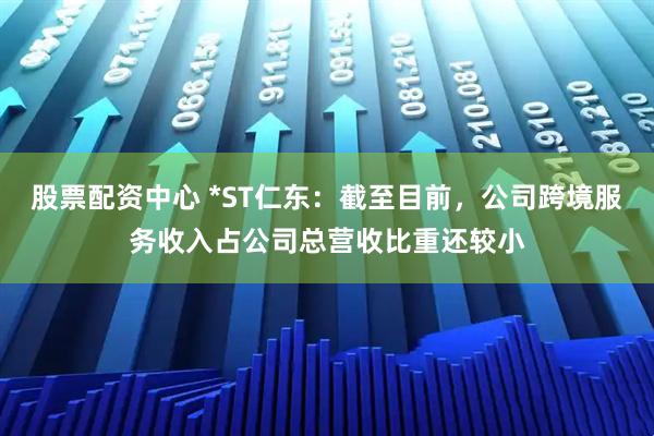 股票配资中心 *ST仁东：截至目前，公司跨境服务收入占公司总营收比重还较小