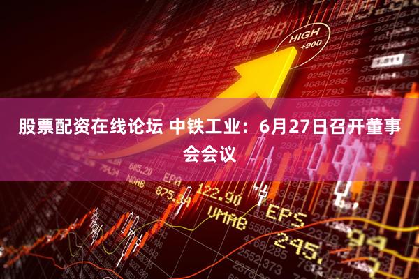 股票配资在线论坛 中铁工业：6月27日召开董事会会议