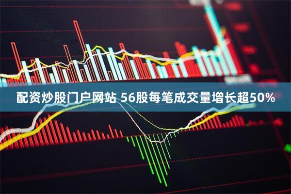 配资炒股门户网站 56股每笔成交量增长超50%