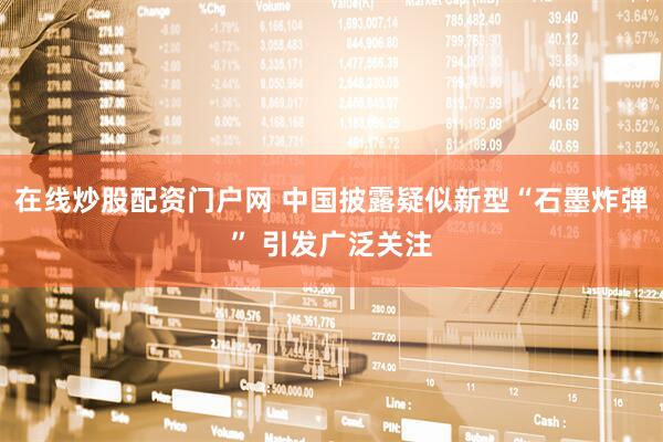 在线炒股配资门户网 中国披露疑似新型“石墨炸弹” 引发广泛关注