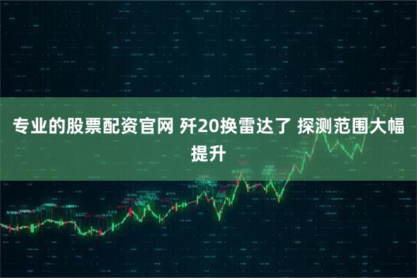 专业的股票配资官网 歼20换雷达了 探测范围大幅提升