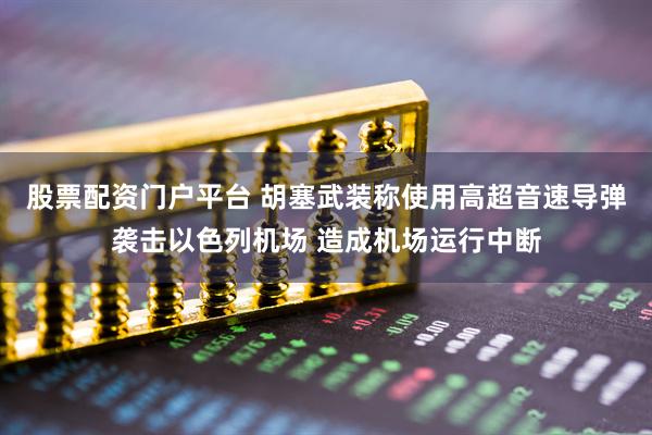 股票配资门户平台 胡塞武装称使用高超音速导弹袭击以色列机场 造成机场运行中断