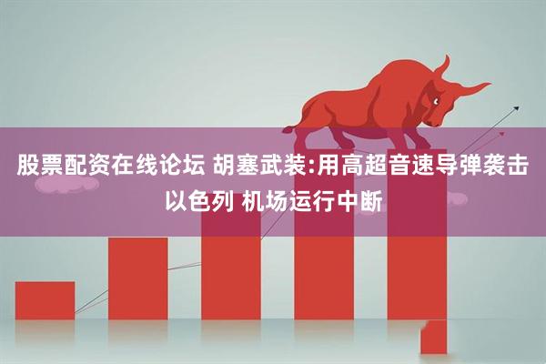 股票配资在线论坛 胡塞武装:用高超音速导弹袭击以色列 机场运行中断