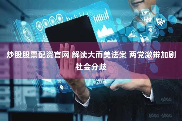 炒股股票配资官网 解读大而美法案 两党激辩加剧社会分歧