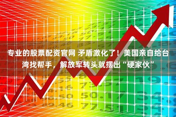 专业的股票配资官网 矛盾激化了！美国亲自给台湾找帮手，解放军转头就摆出“硬家伙”