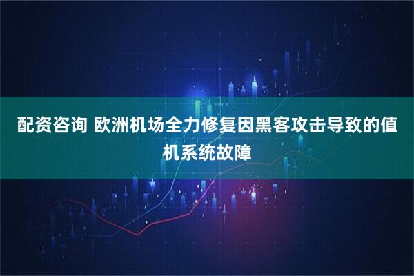 配资咨询 欧洲机场全力修复因黑客攻击导致的值机系统故障